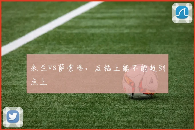 米兰vs萨索洛，后插上能不能赶到点上