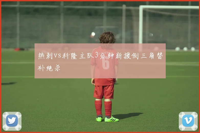 热刺vs科隆主队3分钟新援倒三角替补绝杀