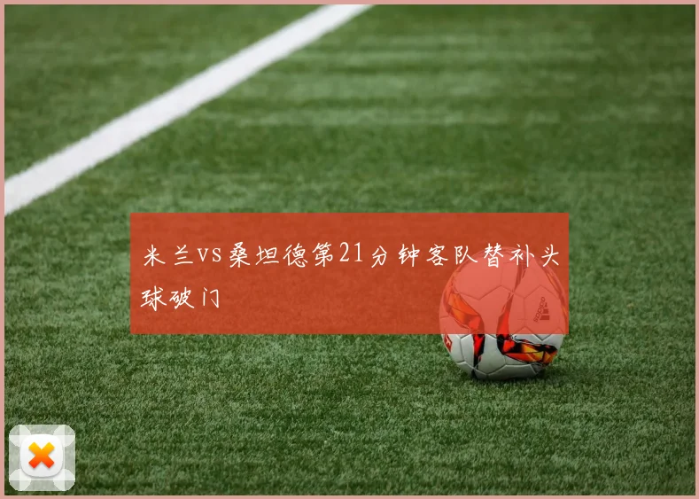 米兰vs桑坦德第21分钟客队替补头球破门