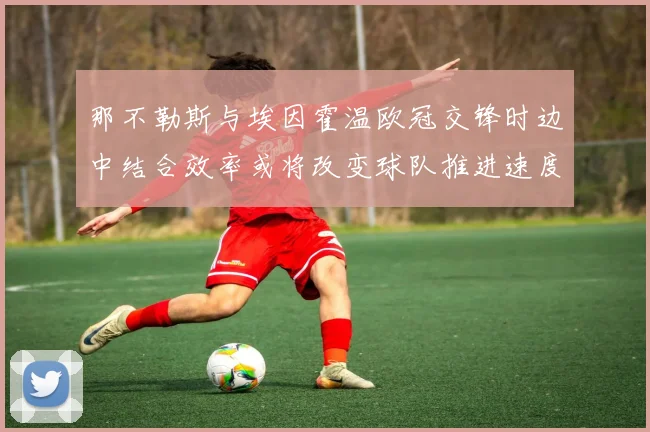 那不勒斯与埃因霍温欧冠交锋时边中结合效率或将改变球队推进速度