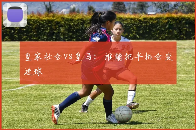 皇家社会vs皇马：谁能把半机会变进球