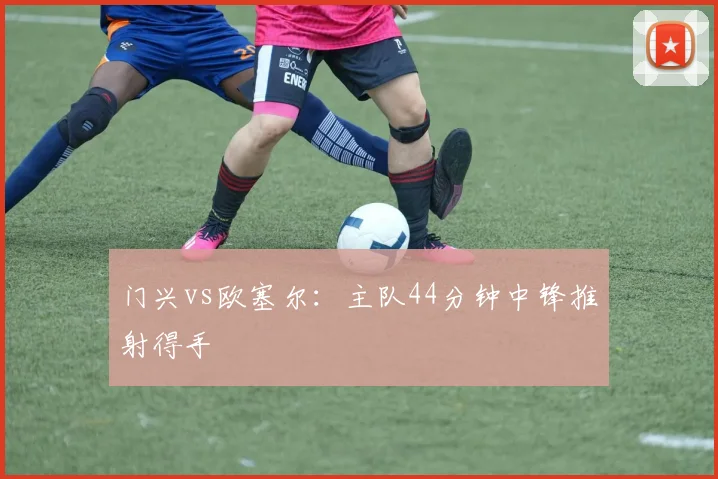 门兴vs欧塞尔:主队44分钟中锋推射得手