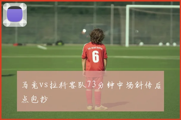 马竞vs拉科客队73分钟中场斜传后点包抄