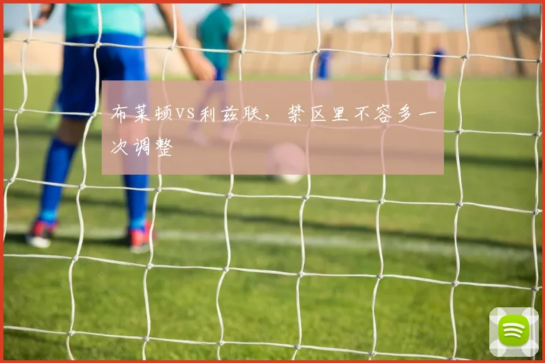 布莱顿vs利兹联，禁区里不容多一次调整