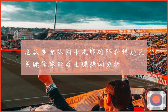 厄瓜多尔队因卡皮耶对阵科特迪瓦关键传球能否出现热词分析