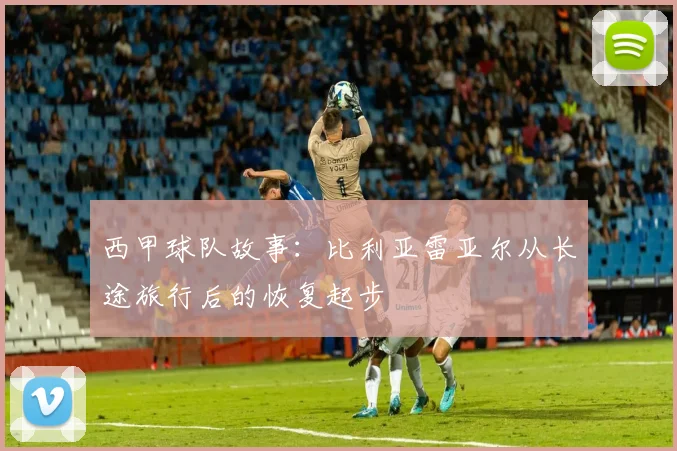 西甲球队故事：比利亚雷亚尔从长途旅行后的恢复起步