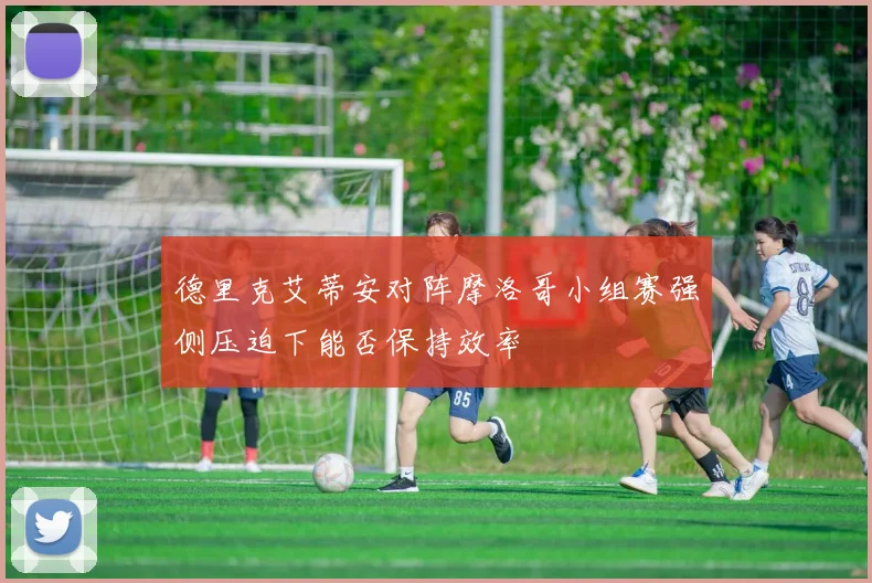 德里克艾蒂安对阵摩洛哥小组赛强侧压迫下能否保持效率