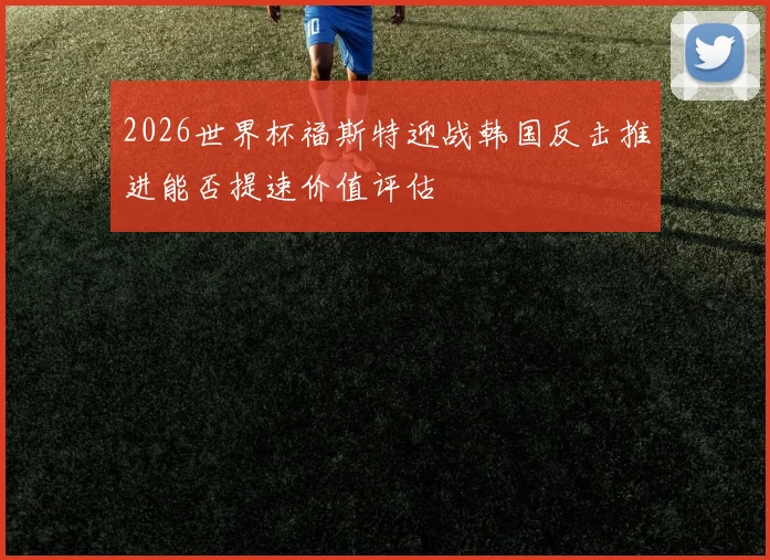 2026世界杯福斯特迎战韩国反击推进能否提速价值评估