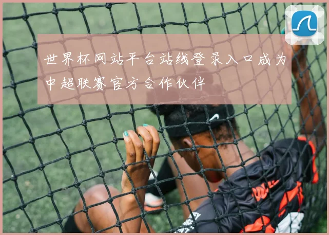 世界杯网站平台站线登录入口成为中超联赛官方合作伙伴