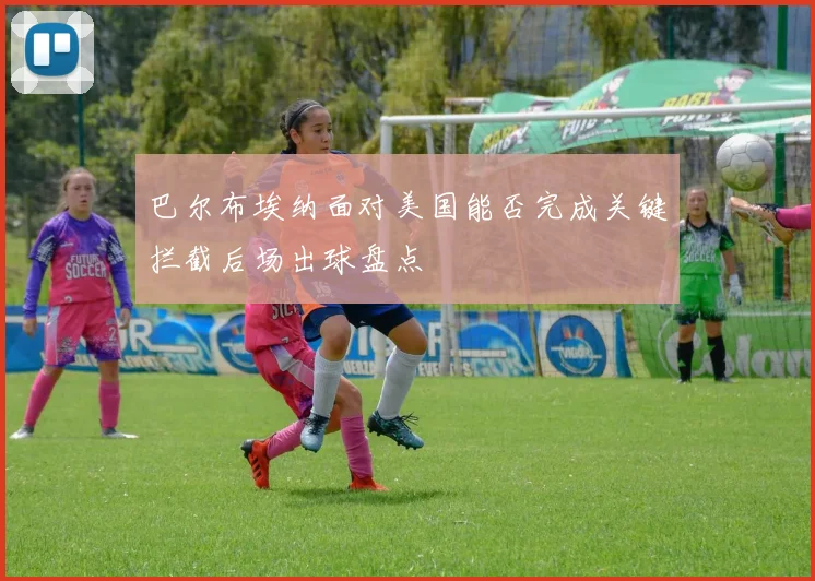 巴尔布埃纳面对美国能否完成关键拦截后场出球盘点