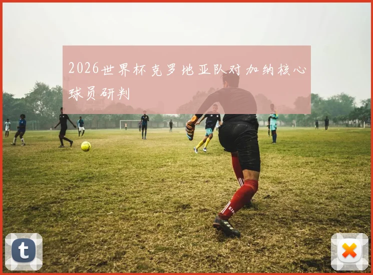 2026世界杯克罗地亚队对加纳核心球员研判