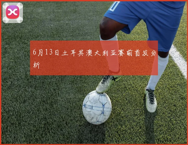 6月13日土耳其澳大利亚赛前首发分析
