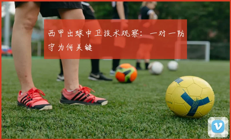 西甲出球中卫技术观察：一对一防守为何关键