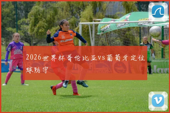 2026世界杯哥伦比亚vs葡萄牙定位球防守