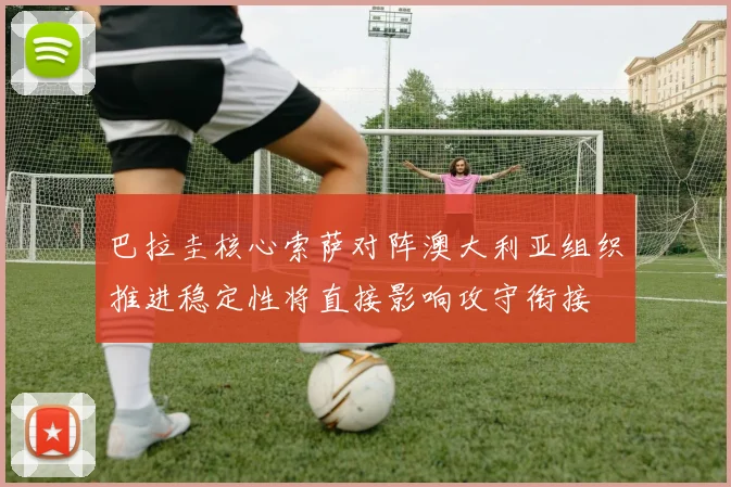 巴拉圭核心索萨对阵澳大利亚组织推进稳定性将直接影响攻守衔接