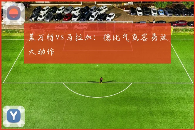 莱万特vs马拉加：德比气氛容易放大动作