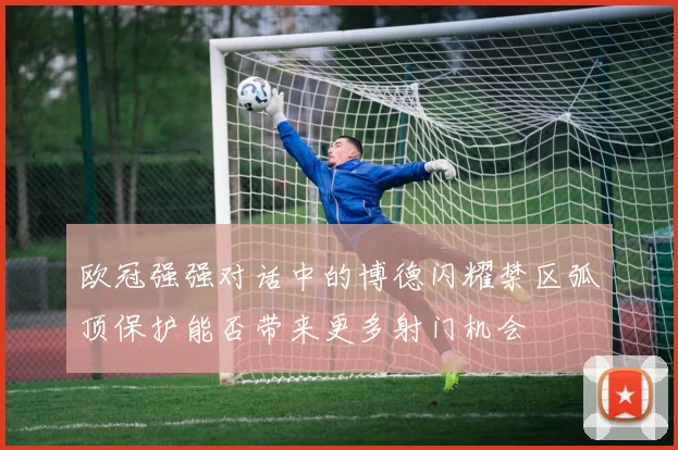 欧冠强强对话中的博德闪耀禁区弧顶保护能否带来更多射门机会
