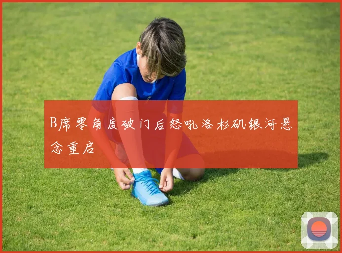 B席零角度破门后怒吼洛杉矶银河悬念重启