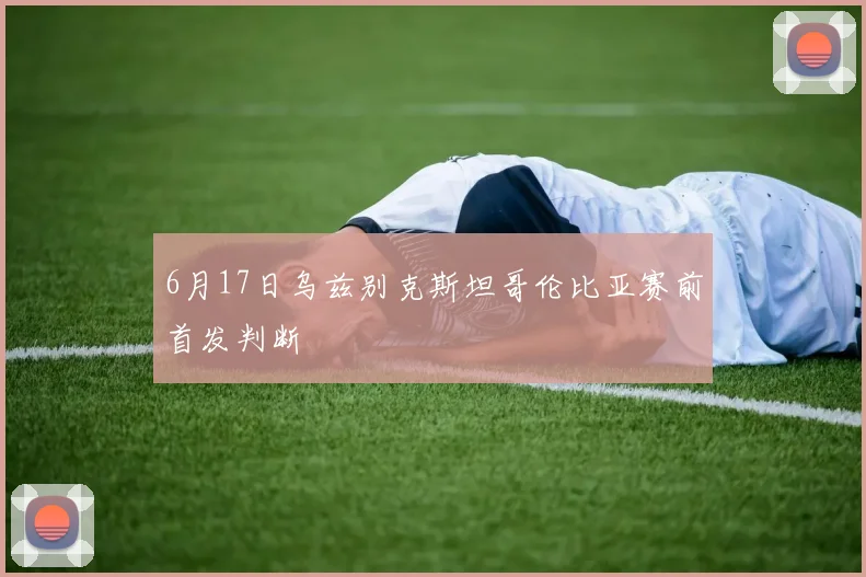 6月17日乌兹别克斯坦哥伦比亚赛前首发判断