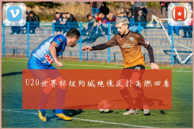 U20世界杯纽约城绝境反扑高燃回看