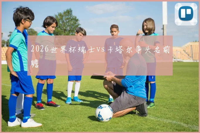 2026世界杯瑞士vs卡塔尔争头名前瞻