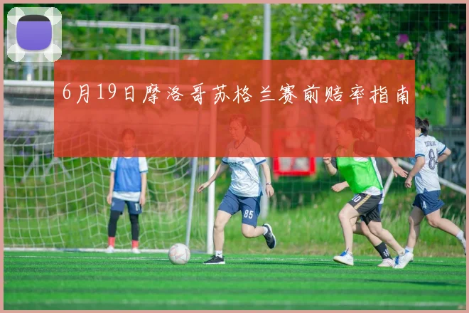 6月19日摩洛哥苏格兰赛前赔率指南