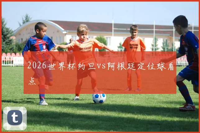 2026世界杯约旦vs阿根廷定位球看点