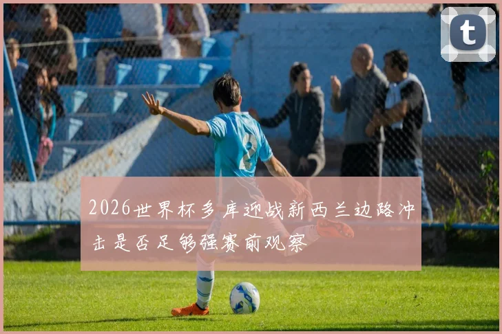 2026世界杯多库迎战新西兰边路冲击是否足够强赛前观察
