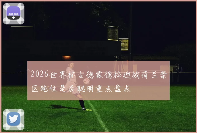 2026世界杯古德蒙德松迎战荷兰禁区跑位是否聪明重点盘点