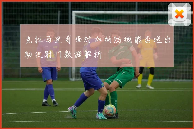 克拉马里奇面对加纳防线能否送出助攻射门数据解析