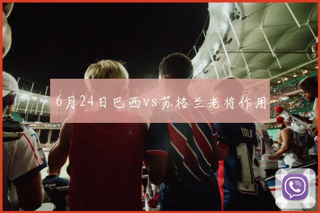 6月24日巴西vs苏格兰老将作用