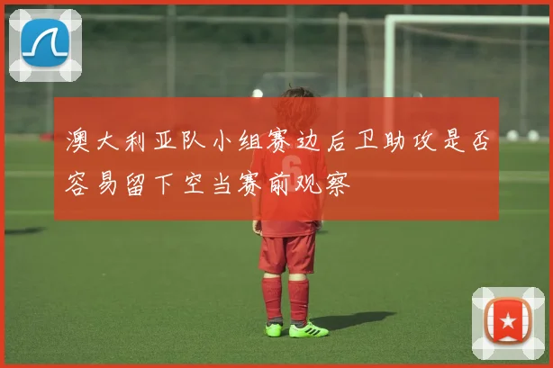 澳大利亚队小组赛边后卫助攻是否容易留下空当赛前观察
