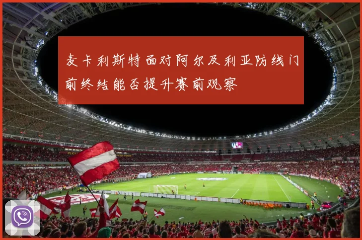 麦卡利斯特面对阿尔及利亚防线门前终结能否提升赛前观察