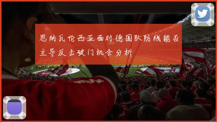恩纳瓦伦西亚面对德国队防线能否主导反击破门机会分析