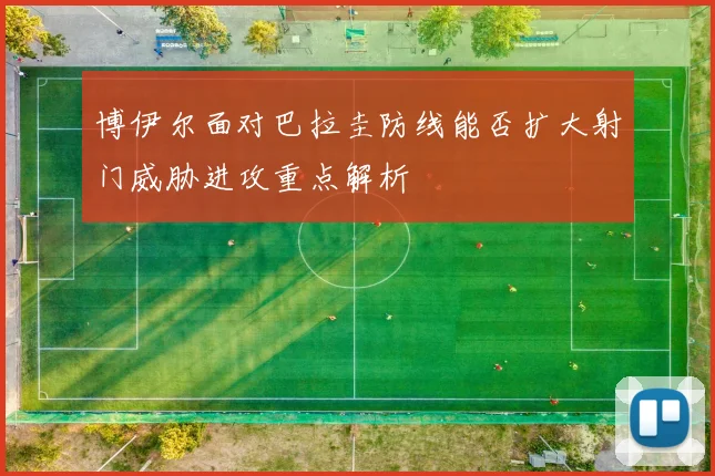 博伊尔面对巴拉圭防线能否扩大射门威胁进攻重点解析