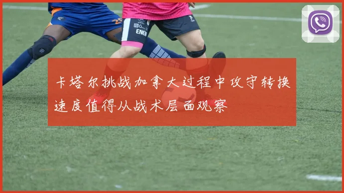 卡塔尔挑战加拿大过程中攻守转换速度值得从战术层面观察