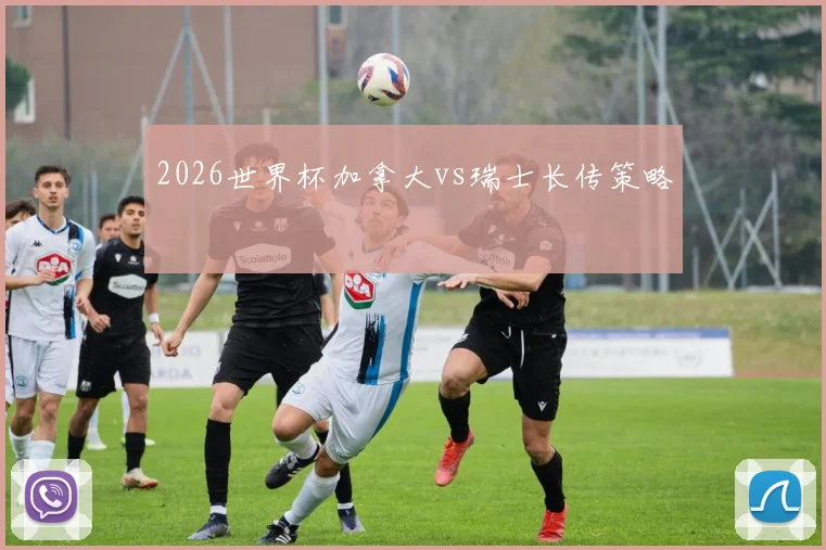 2026世界杯加拿大vs瑞士长传策略