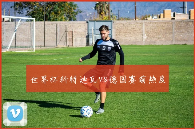 世界杯科特迪瓦vs德国赛前热度