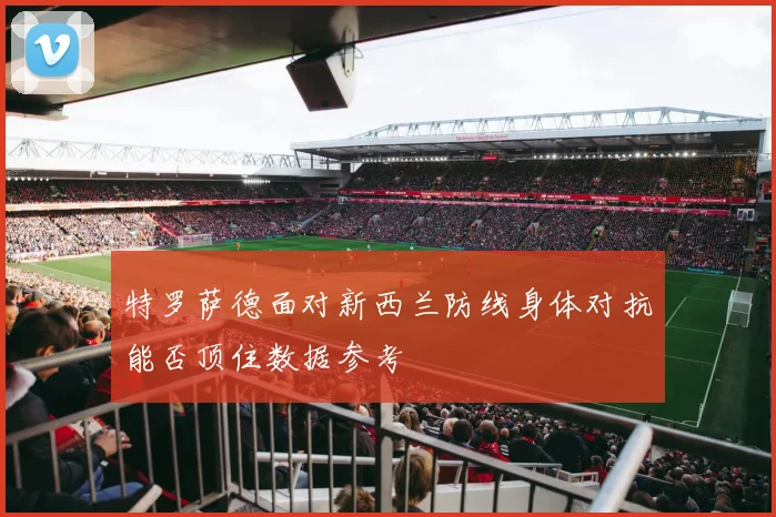 特罗萨德面对新西兰防线身体对抗能否顶住数据参考