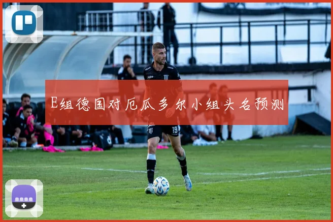 E组德国对厄瓜多尔小组头名预测