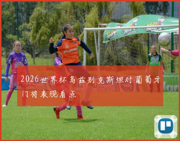 2026世界杯乌兹别克斯坦对葡萄牙门将表现看点