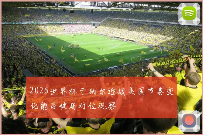 2026世界杯于纳尔迎战美国节奏变化能否破局对位观察