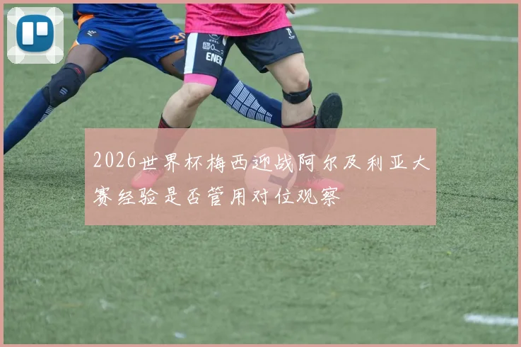 2026世界杯梅西迎战阿尔及利亚大赛经验是否管用对位观察
