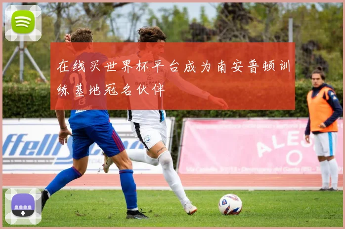 在线买世界杯平台成为南安普顿训练基地冠名伙伴