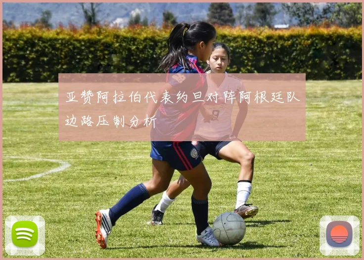 亚赞阿拉伯代表约旦对阵阿根廷队边路压制分析
