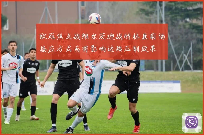 欧冠焦点战维尔茨迎战特林康前场接应方式或将影响边路压制效果