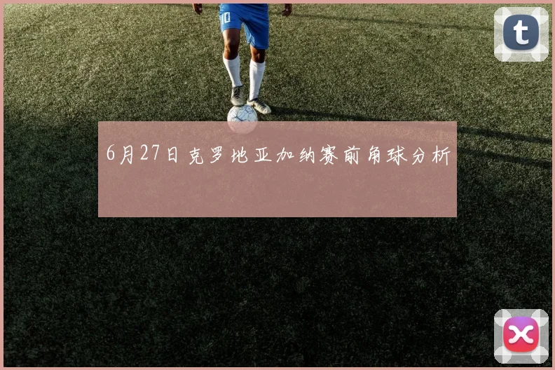 6月27日克罗地亚加纳赛前角球分析