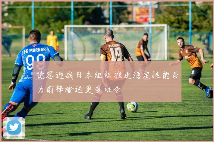 德容迎战日本组织推进稳定性能否为前锋输送更多机会