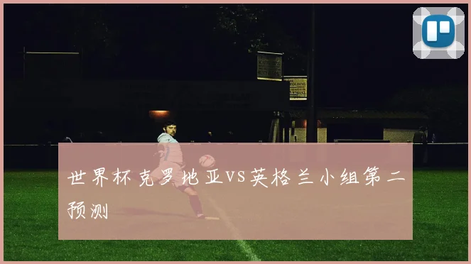 世界杯克罗地亚vs英格兰小组第二预测