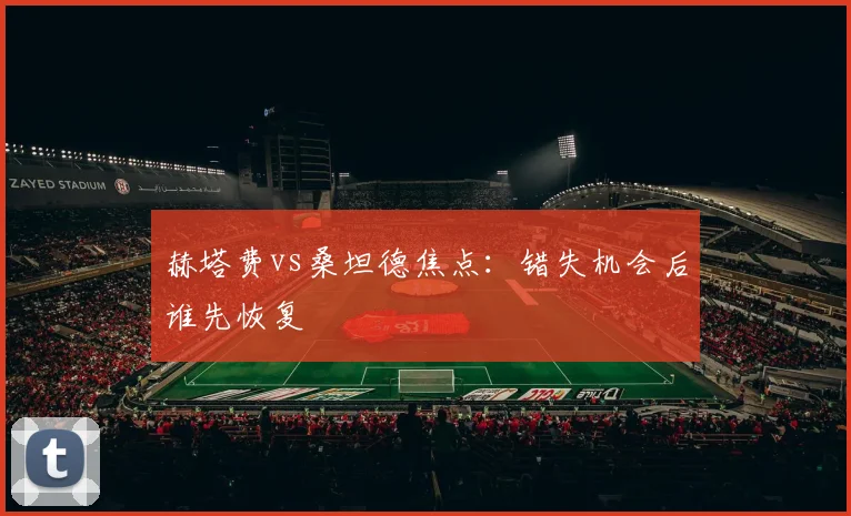 赫塔费vs桑坦德焦点：错失机会后谁先恢复